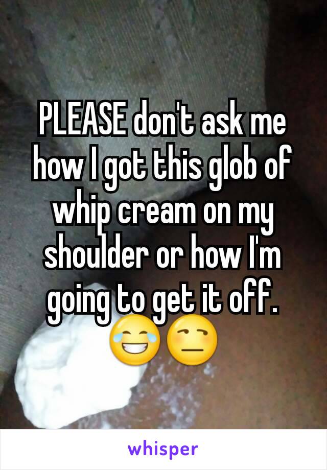 PLEASE don't ask me how I got this glob of whip cream on my shoulder or how I'm going to get it off. 😂😒