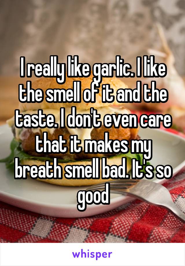 I really like garlic. I like the smell of it and the taste. I don't even care that it makes my breath smell bad. It's so good