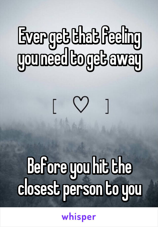 Ever get that feeling you need to get away




Before you hit the closest person to you