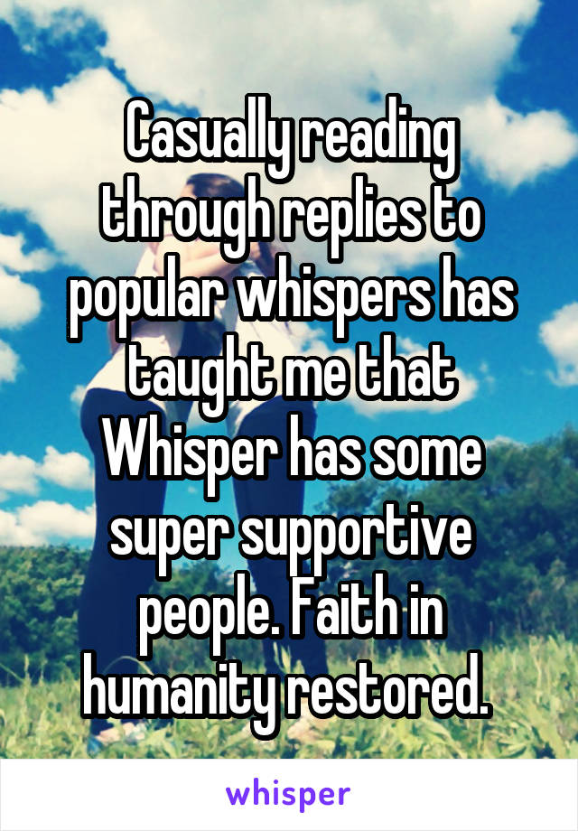 Casually reading through replies to popular whispers has taught me that Whisper has some super supportive people. Faith in humanity restored. 