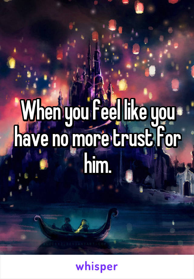 When you feel like you have no more trust for him.