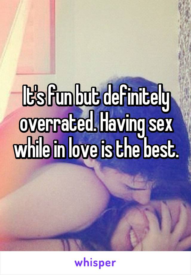 It's fun but definitely overrated. Having sex while in love is the best. 