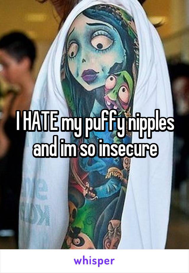 I HATE my puffy nipples and im so insecure