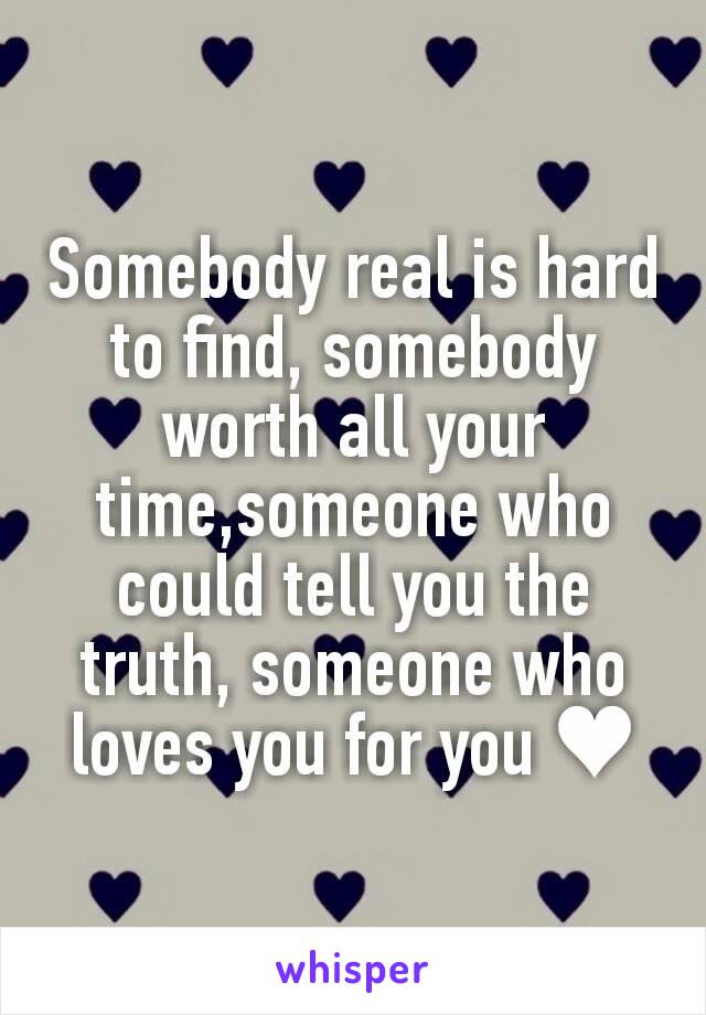 Somebody real is hard to find, somebody worth all your time,someone who could tell you the truth, someone who loves you for you ♥