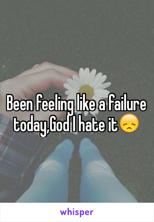 Been feeling like a failure today,God I hate it😞