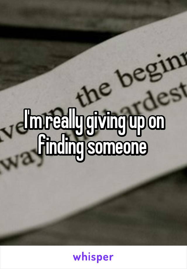 I'm really giving up on finding someone 