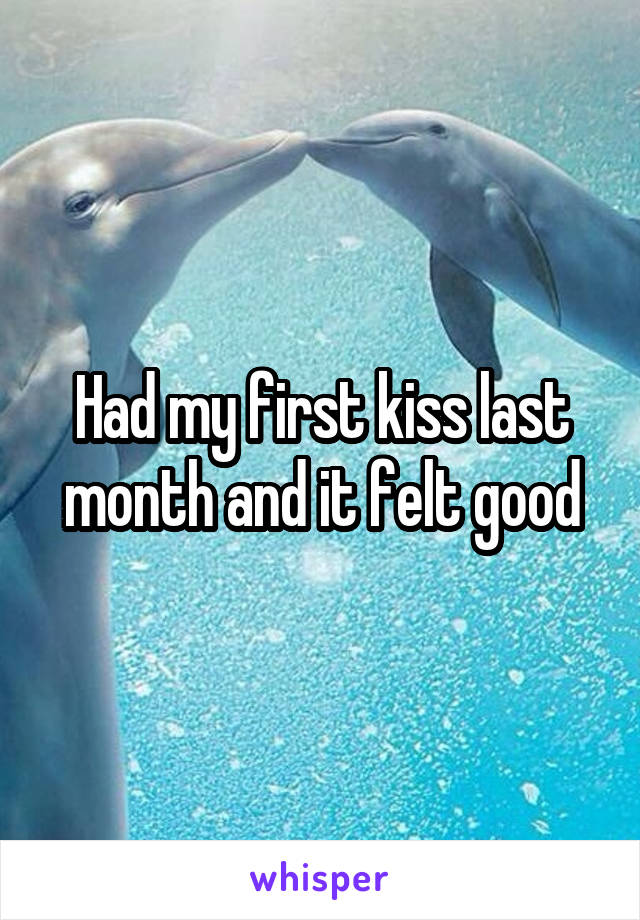 Had my first kiss last month and it felt good