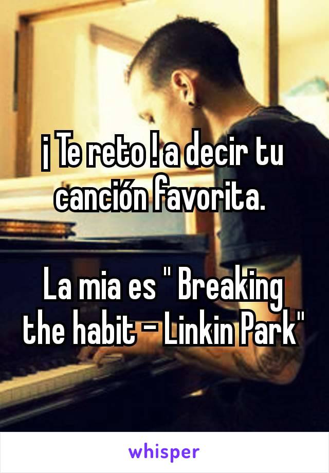 ¡ Te reto ! a decir tu canción favorita. 

La mia es " Breaking the habit - Linkin Park"