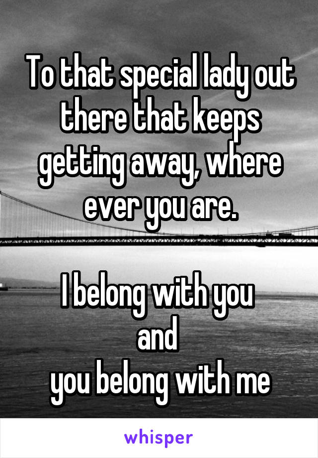 To that special lady out there that keeps getting away, where ever you are.

I belong with you 
and 
you belong with me