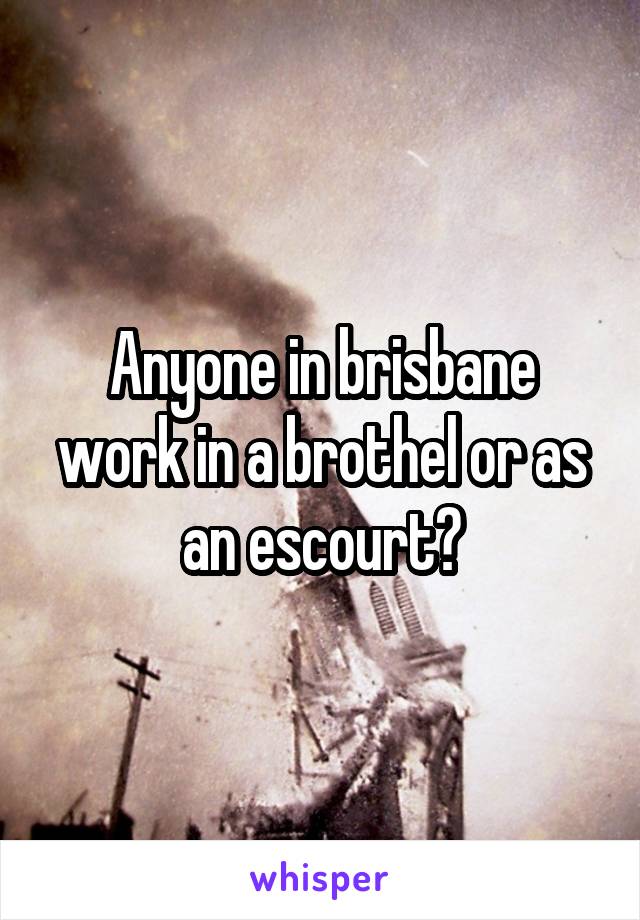 Anyone in brisbane work in a brothel or as an escourt?