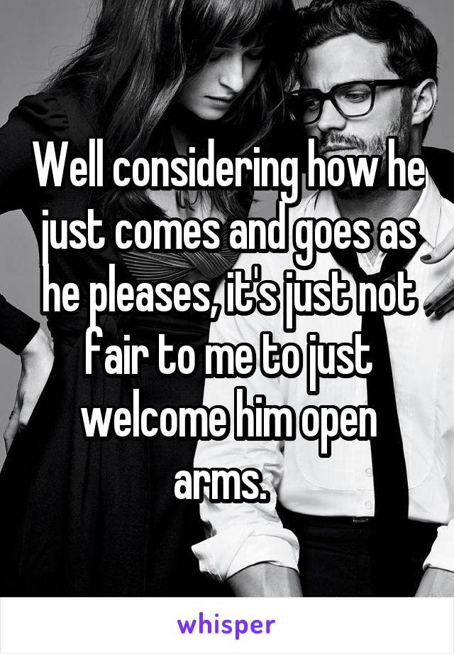 Well considering how he just comes and goes as he pleases, it's just not fair to me to just welcome him open arms.  