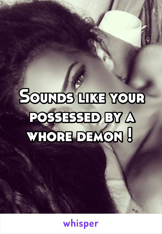 Sounds like your possessed by a whore demon ! 