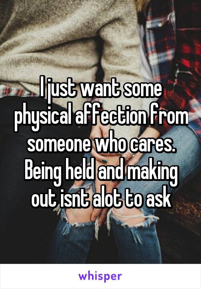 I just want some physical affection from someone who cares. Being held and making out isnt alot to ask