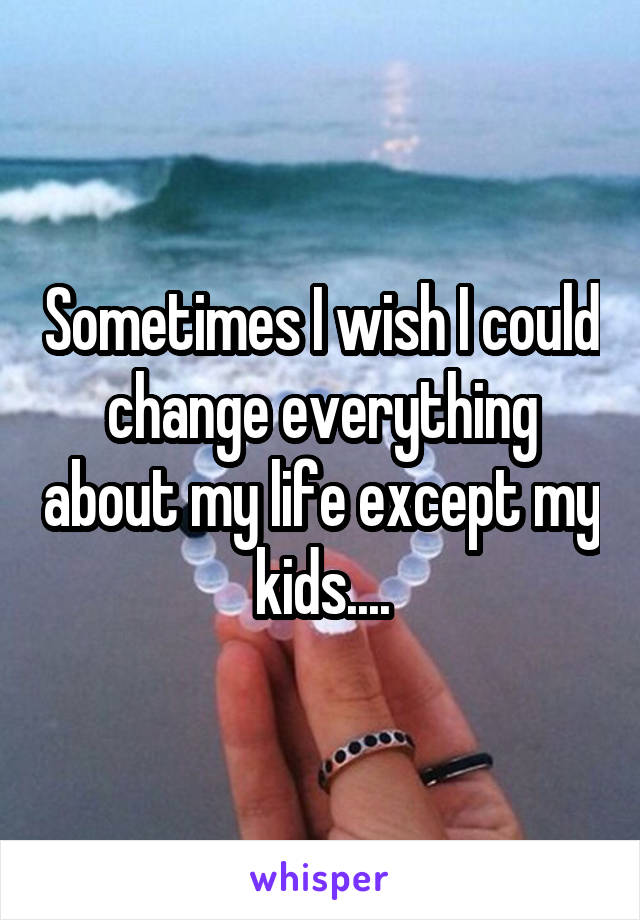 Sometimes I wish I could change everything about my life except my kids....