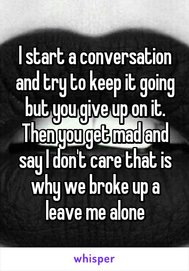 I start a conversation and try to keep it going but you give up on it. Then you get mad and say I don't care that is why we broke up a leave me alone