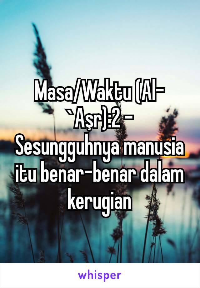 Masa/Waktu (Al-`Aşr):2 - Sesungguhnya manusia itu benar-benar dalam kerugian