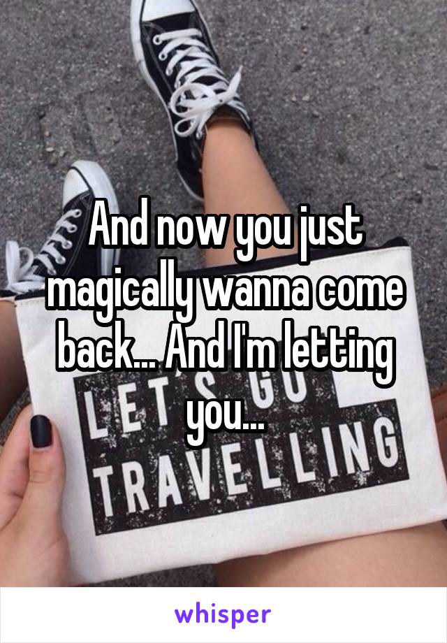 And now you just magically wanna come back... And I'm letting you...