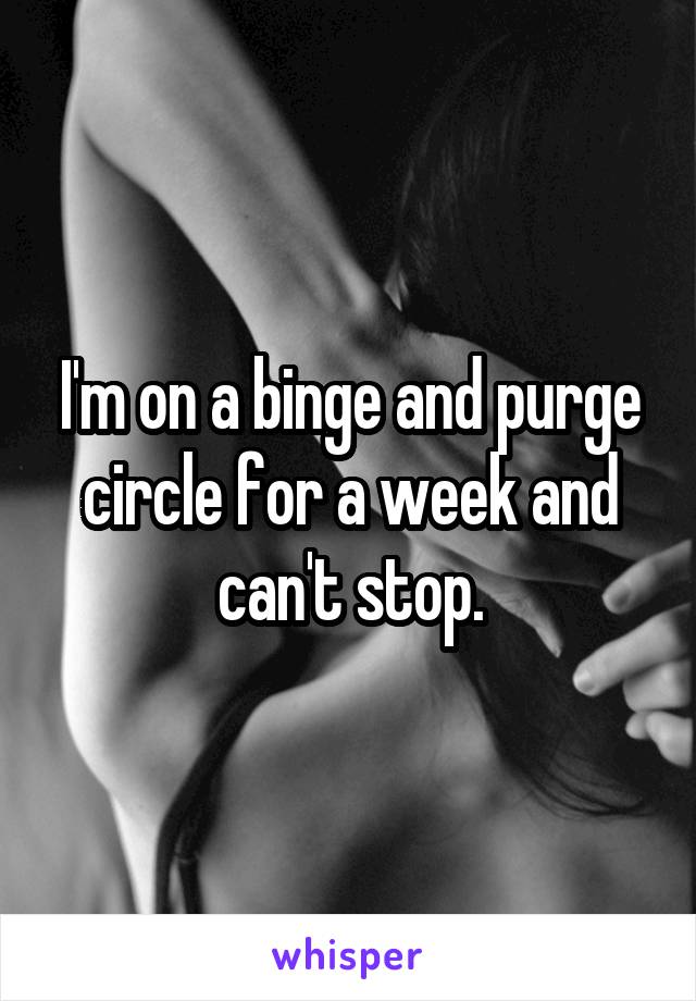 I'm on a binge and purge circle for a week and can't stop.