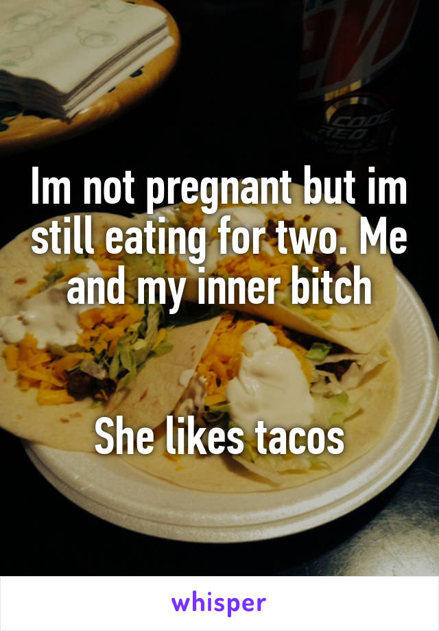 Im not pregnant but im still eating for two. Me and my inner bitch


She likes tacos