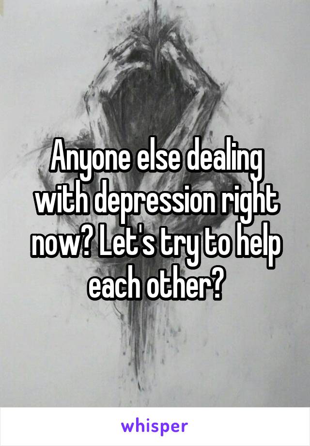 Anyone else dealing with depression right now? Let's try to help each other?