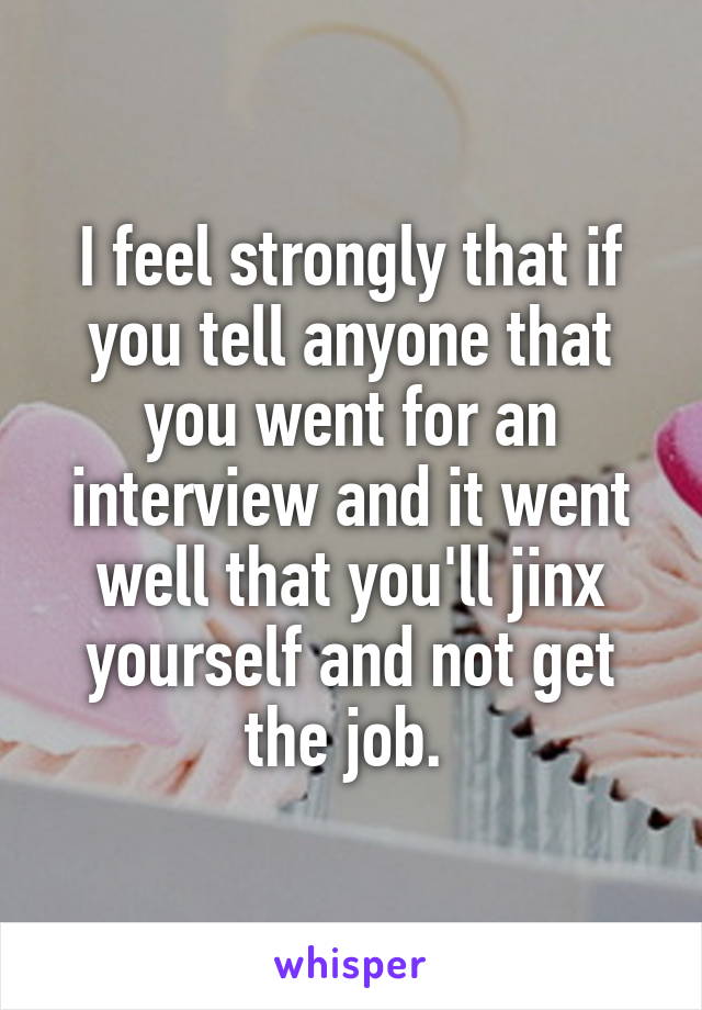 I feel strongly that if you tell anyone that you went for an interview and it went well that you'll jinx yourself and not get the job. 