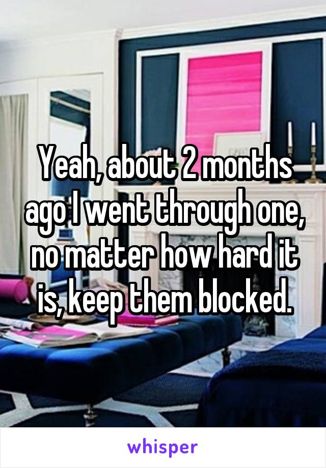 Yeah, about 2 months ago I went through one, no matter how hard it is, keep them blocked.