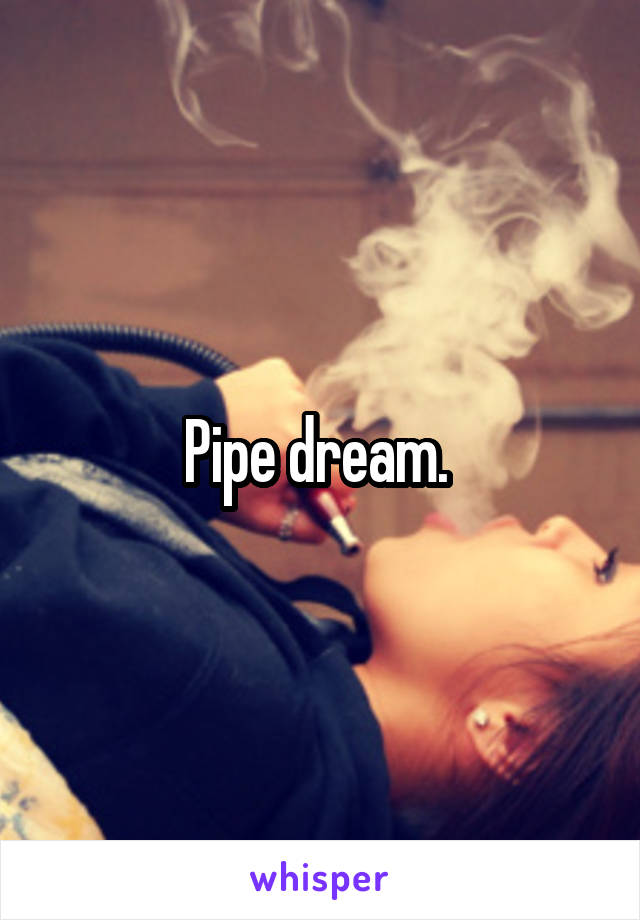 Pipe dream. 