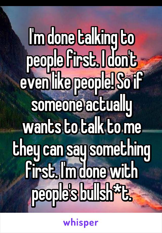 I'm done talking to people first. I don't even like people! So if someone actually wants to talk to me they can say something first. I'm done with people's bullsh*t.