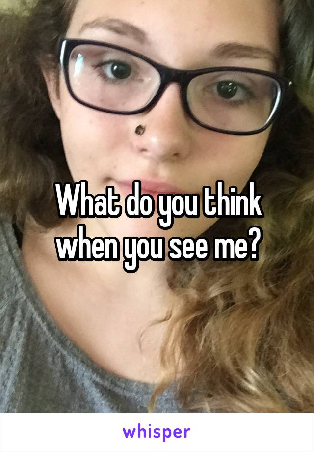 What do you think when you see me?