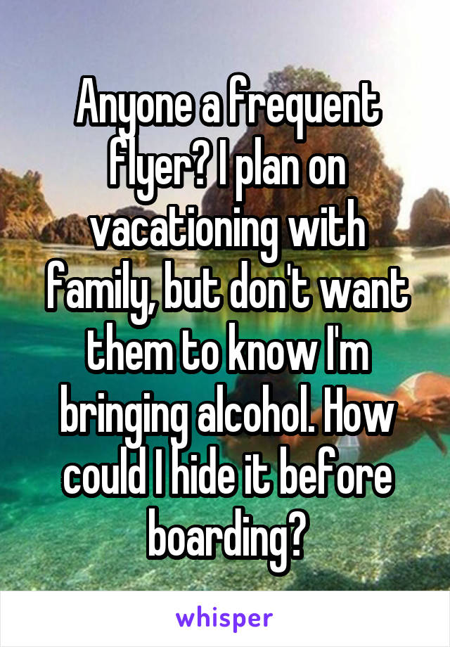 Anyone a frequent flyer? I plan on vacationing with family, but don't want them to know I'm bringing alcohol. How could I hide it before boarding?