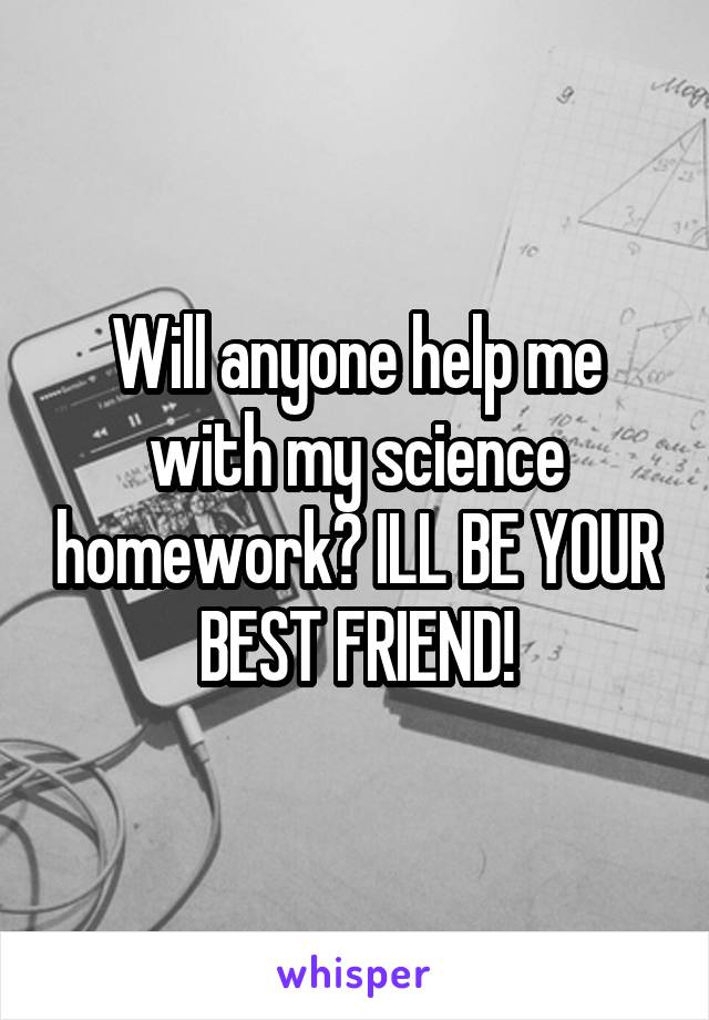 Will anyone help me with my science homework? ILL BE YOUR BEST FRIEND!