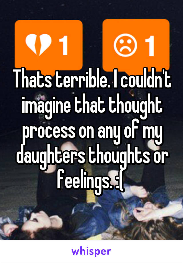 Thats terrible. I couldn't imagine that thought process on any of my daughters thoughts or feelings. :( 