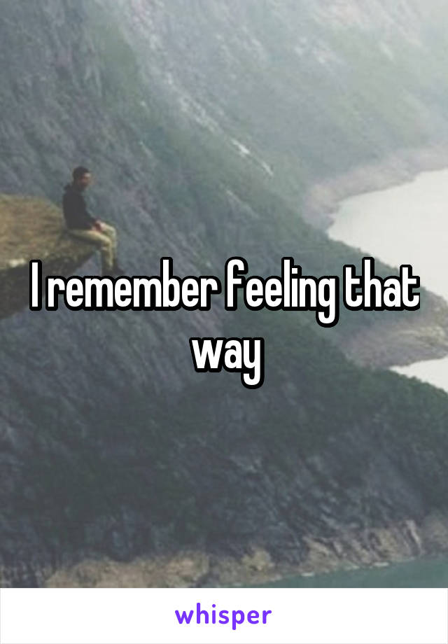 I remember feeling that way