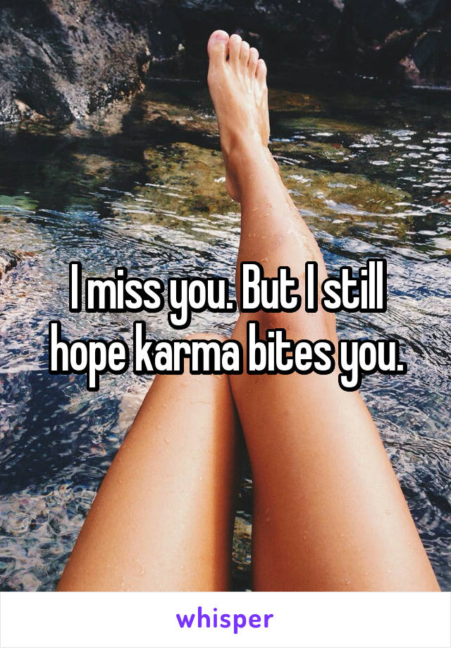 I miss you. But I still hope karma bites you.