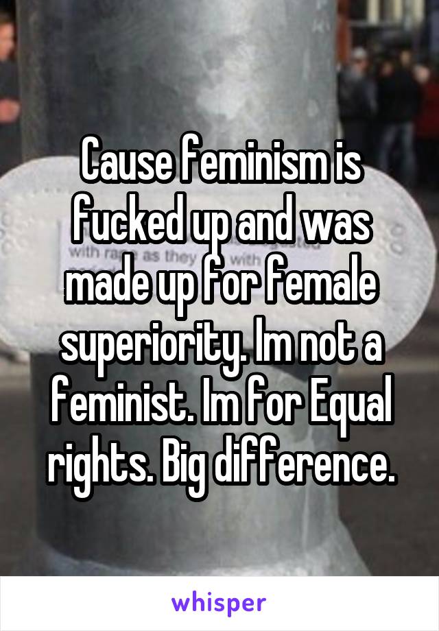 Cause feminism is fucked up and was made up for female superiority. Im not a feminist. Im for Equal rights. Big difference.