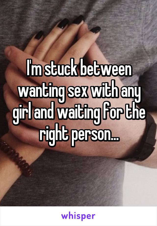 I'm stuck between wanting sex with any girl and waiting for the right person...
