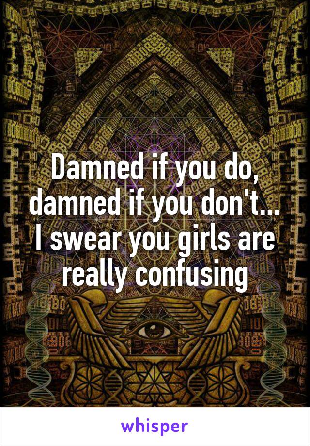 Damned if you do, damned if you don't...
I swear you girls are really confusing