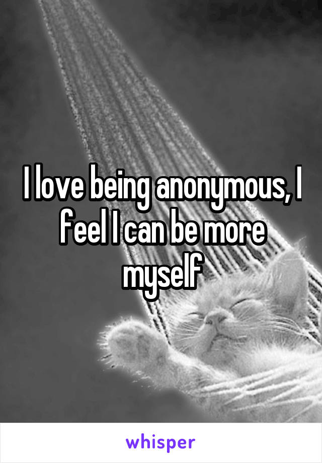 I love being anonymous, I feel I can be more myself