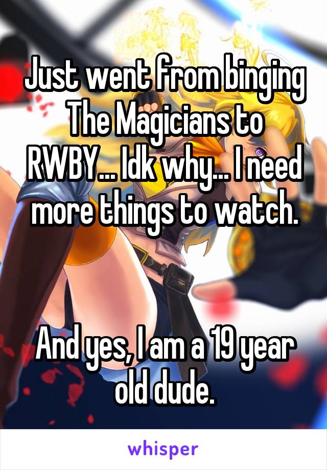 Just went from binging The Magicians to RWBY... Idk why... I need more things to watch.


And yes, I am a 19 year old dude.