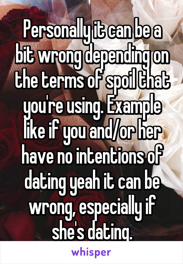 Personally it can be a bit wrong depending on the terms of spoil that you're using. Example like if you and/or her have no intentions of dating yeah it can be wrong, especially if she's dating.