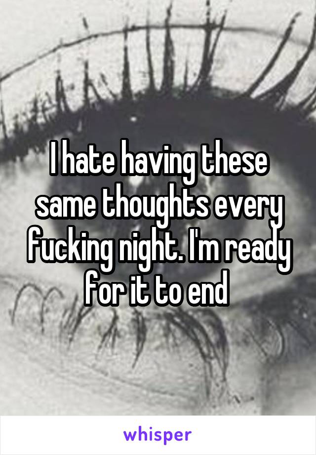 I hate having these same thoughts every fucking night. I'm ready for it to end 