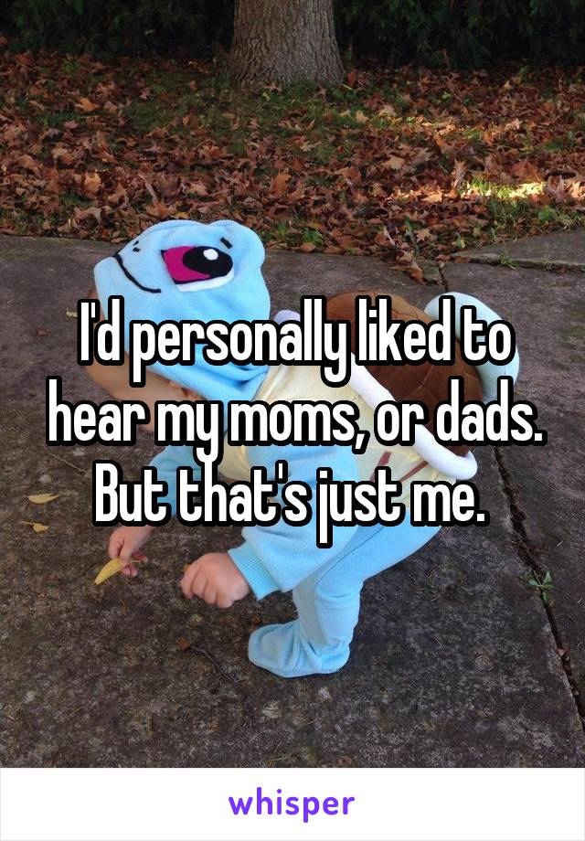 I'd personally liked to hear my moms, or dads. But that's just me. 
