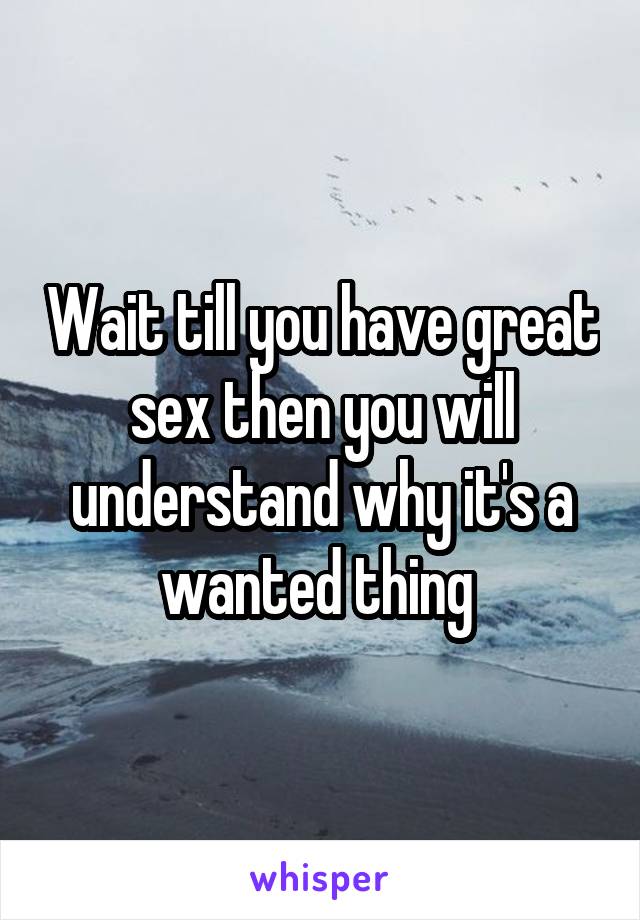 Wait till you have great sex then you will understand why it's a wanted thing 