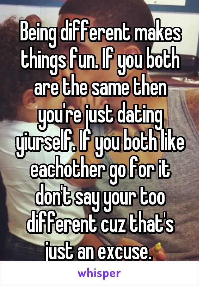 Being different makes things fun. If you both are the same then you're just dating yiurself. If you both like eachother go for it don't say your too different cuz that's just an excuse. 