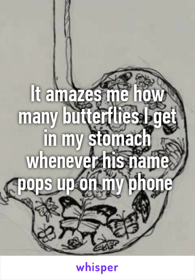 It amazes me how many butterflies I get in my stomach whenever his name pops up on my phone 