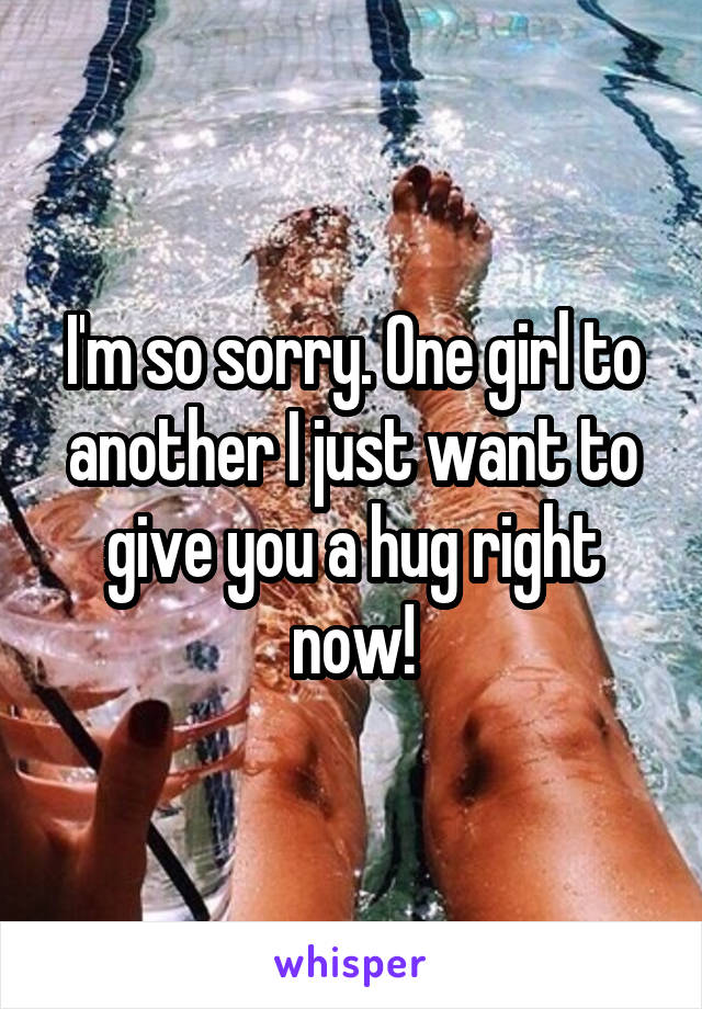 I'm so sorry. One girl to another I just want to give you a hug right now!