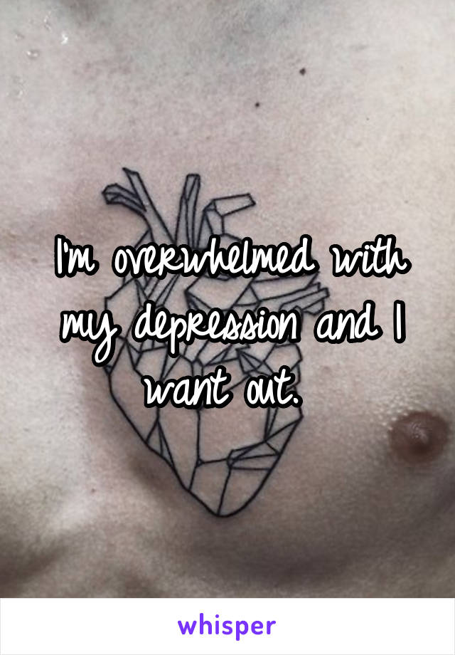 I'm overwhelmed with my depression and I want out. 