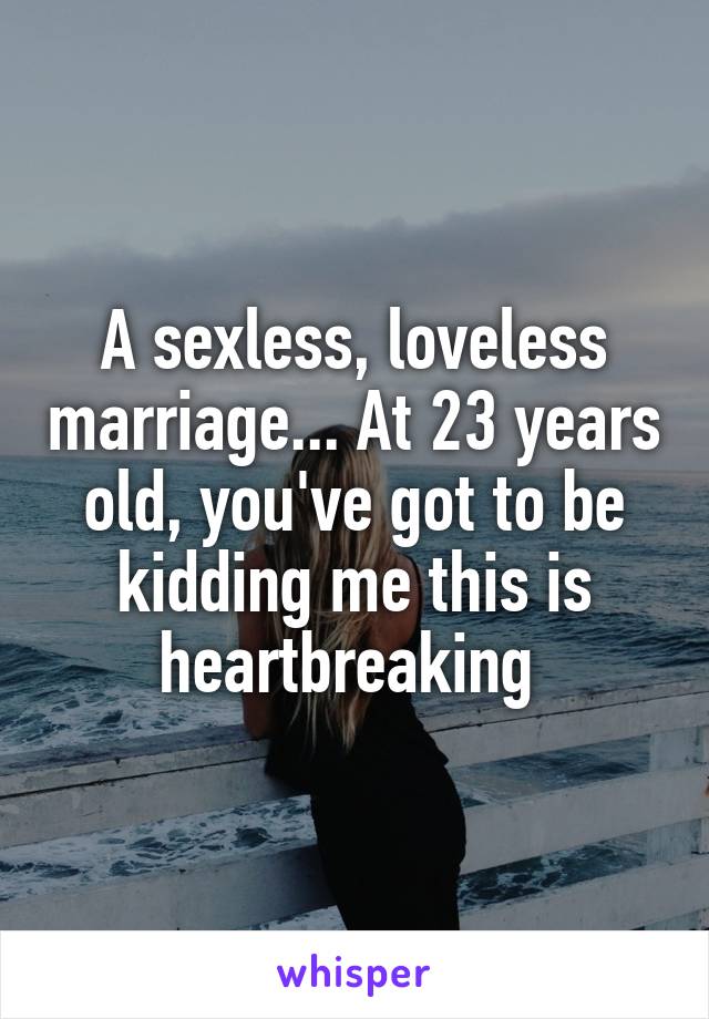 A sexless, loveless marriage... At 23 years old, you've got to be kidding me this is heartbreaking 