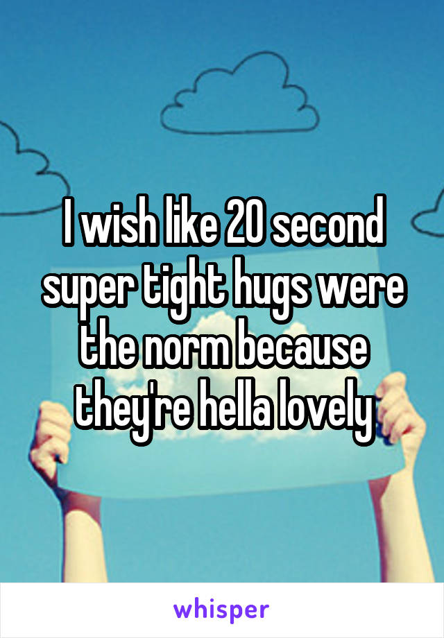 I wish like 20 second super tight hugs were the norm because they're hella lovely