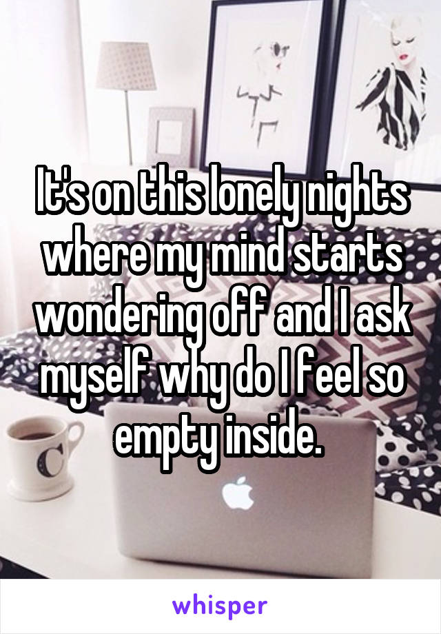 It's on this lonely nights where my mind starts wondering off and I ask myself why do I feel so empty inside. 